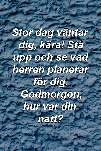 Stor dag väntar dig, kära! Stå upp och se vad herren planerar för dig. Godmorgon, hur var din natt?