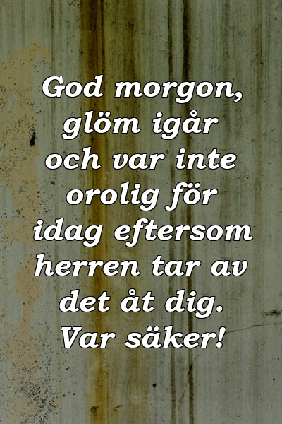 God morgon, glöm igår och var inte orolig för idag eftersom herren tar av det åt dig. Var säker!