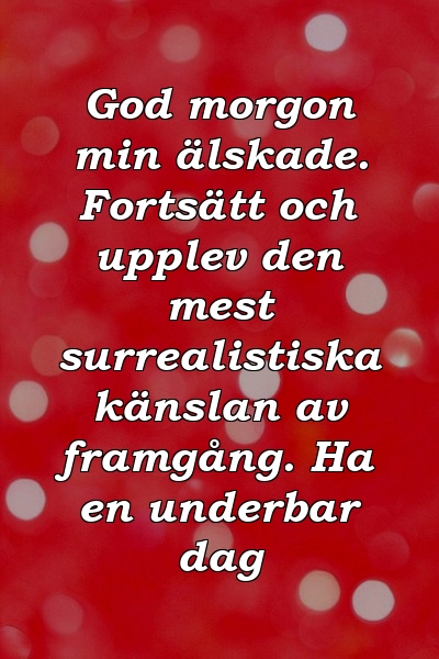 God morgon min älskade. Fortsätt och upplev den mest surrealistiska känslan av framgång. Ha en underbar dag