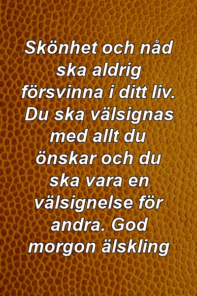 Skönhet och nåd ska aldrig försvinna i ditt liv. Du ska välsignas med allt du önskar och du ska vara en välsignelse för andra. God morgon älskling