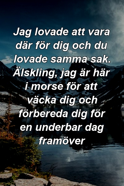 Jag lovade att vara där för dig och du lovade samma sak. Älskling, jag är här i morse för att väcka dig och förbereda dig för en underbar dag framöver