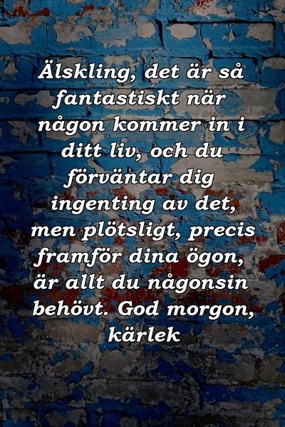 Älskling, det är så fantastiskt när någon kommer in i ditt liv, och du förväntar dig ingenting av det, men plötsligt, precis framför dina ögon, är allt du någonsin behövt. God morgon, kärlek