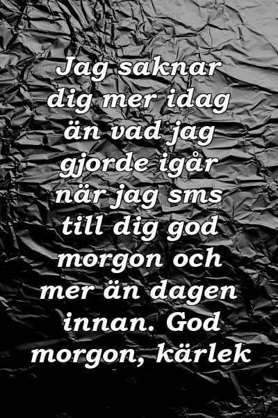 Jag saknar dig mer idag än vad jag gjorde igår när jag sms till dig god morgon och mer än dagen innan. God morgon, kärlek