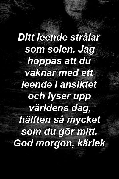 Ditt leende strålar som solen. Jag hoppas att du vaknar med ett leende i ansiktet och lyser upp världens dag, hälften så mycket som du gör mitt. God morgon, kärlek