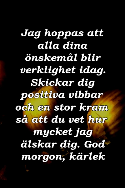 Jag hoppas att alla dina önskemål blir verklighet idag. Skickar dig positiva vibbar och en stor kram så att du vet hur mycket jag älskar dig. God morgon, kärlek