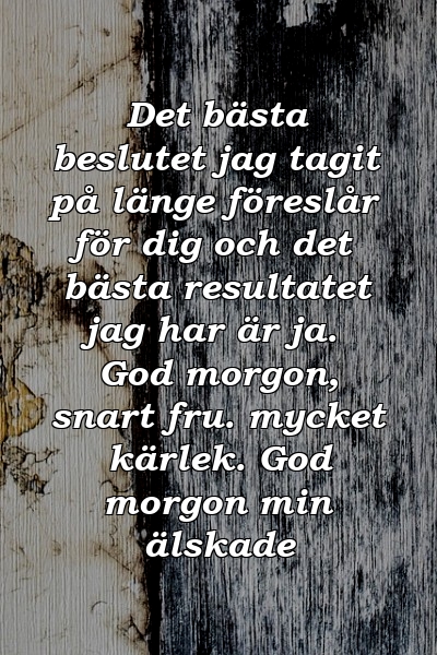 Det bästa beslutet jag tagit på länge föreslår för dig och det bästa resultatet jag har är ja. God morgon, snart fru. mycket kärlek. God morgon min älskade