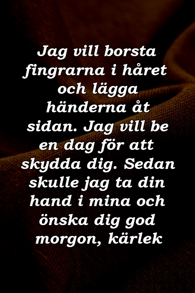 Jag vill borsta fingrarna i håret och lägga händerna åt sidan. Jag vill be en dag för att skydda dig. Sedan skulle jag ta din hand i mina och önska dig god morgon, kärlek