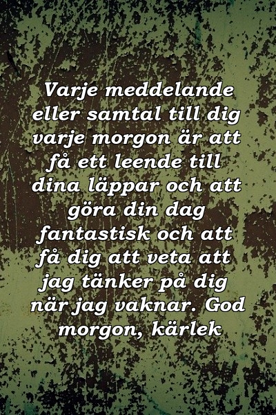 Varje meddelande eller samtal till dig varje morgon är att få ett leende till dina läppar och att göra din dag fantastisk och att få dig att veta att jag tänker på dig när jag vaknar. God morgon, kärlek