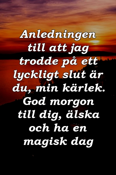 Anledningen till att jag trodde på ett lyckligt slut är du, min kärlek. God morgon till dig, älska och ha en magisk dag