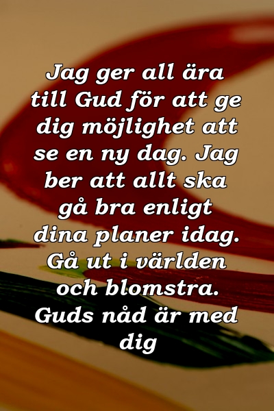 Jag ger all ära till Gud för att ge dig möjlighet att se en ny dag. Jag ber att allt ska gå bra enligt dina planer idag. Gå ut i världen och blomstra. Guds nåd är med dig