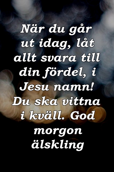 När du går ut idag, låt allt svara till din fördel, i Jesu namn! Du ska vittna i kväll. God morgon älskling