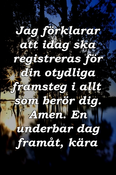 Jag förklarar att idag ska registreras för din otydliga framsteg i allt som berör dig. Amen. En underbar dag framåt, kära