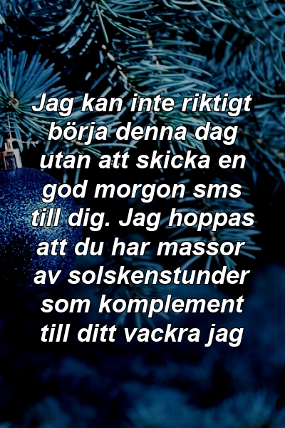 Jag kan inte riktigt börja denna dag utan att skicka en god morgon sms till dig. Jag hoppas att du har massor av solskenstunder som komplement till ditt vackra jag