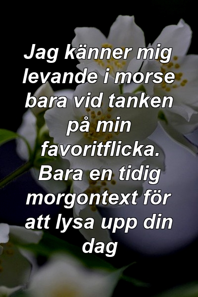 Jag känner mig levande i morse bara vid tanken på min favoritflicka. Bara en tidig morgontext för att lysa upp din dag