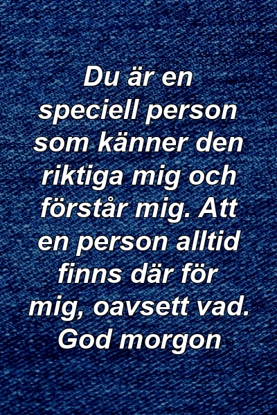 Du är en speciell person som känner den riktiga mig och förstår mig. Att en person alltid finns där för mig, oavsett vad. God morgon