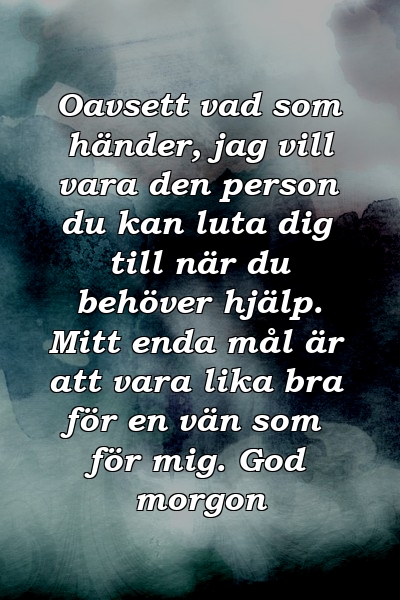 Oavsett vad som händer, jag vill vara den person du kan luta dig till när du behöver hjälp. Mitt enda mål är att vara lika bra för en vän som för mig. God morgon