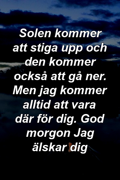 Solen kommer att stiga upp och den kommer också att gå ner. Men jag kommer alltid att vara där för dig. God morgon Jag älskar dig