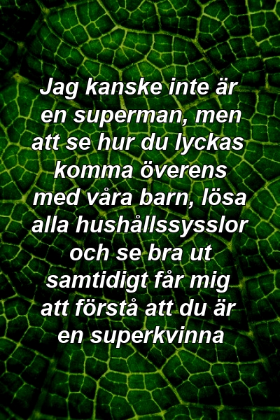 Jag kanske inte är en superman, men att se hur du lyckas komma överens med våra barn, lösa alla hushållssysslor och se bra ut samtidigt får mig att förstå att du är en superkvinna