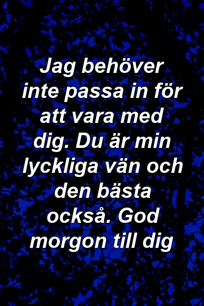 Jag behöver inte passa in för att vara med dig. Du är min lyckliga vän och den bästa också. God morgon till dig