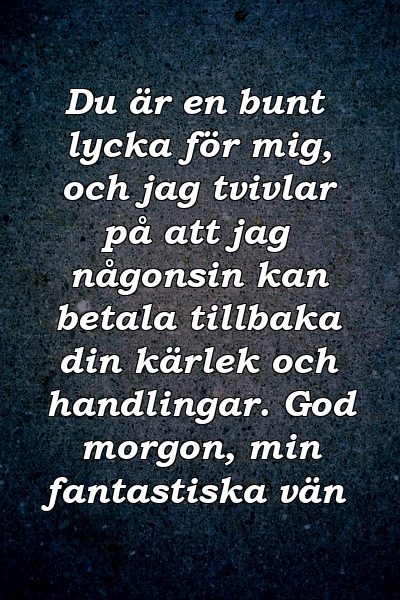 Du är en bunt lycka för mig, och jag tvivlar på att jag någonsin kan betala tillbaka din kärlek och handlingar. God morgon, min fantastiska vän