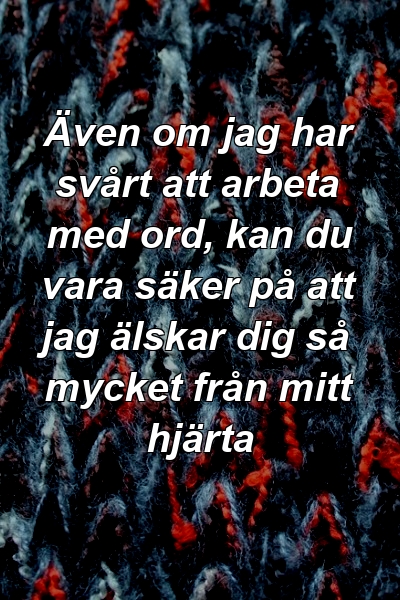 Även om jag har svårt att arbeta med ord, kan du vara säker på att jag älskar dig så mycket från mitt hjärta