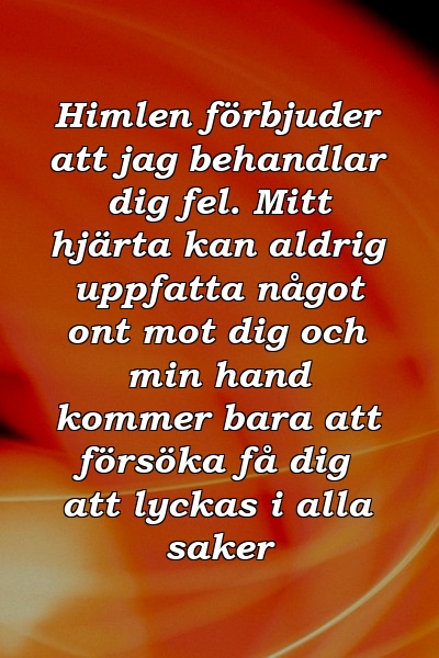 Himlen förbjuder att jag behandlar dig fel. Mitt hjärta kan aldrig uppfatta något ont mot dig och min hand kommer bara att försöka få dig att lyckas i alla saker