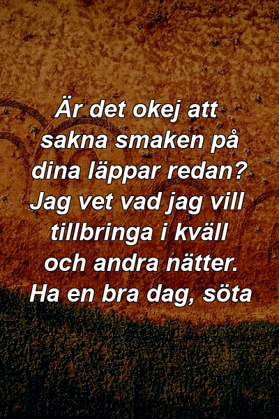 Är det okej att sakna smaken på dina läppar redan? Jag vet vad jag vill tillbringa i kväll och andra nätter. Ha en bra dag, söta