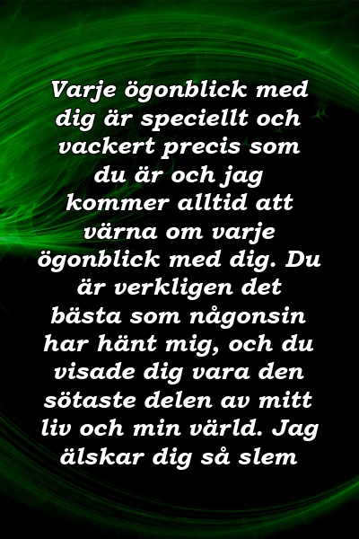 Varje ögonblick med dig är speciellt och vackert precis som du är och jag kommer alltid att värna om varje ögonblick med dig. Du är verkligen det bästa som någonsin har hänt mig, och du visade dig vara den sötaste delen av mitt liv och min värld. Jag älskar dig så slem