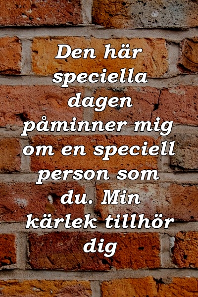 Den här speciella dagen påminner mig om en speciell person som du. Min kärlek tillhör dig