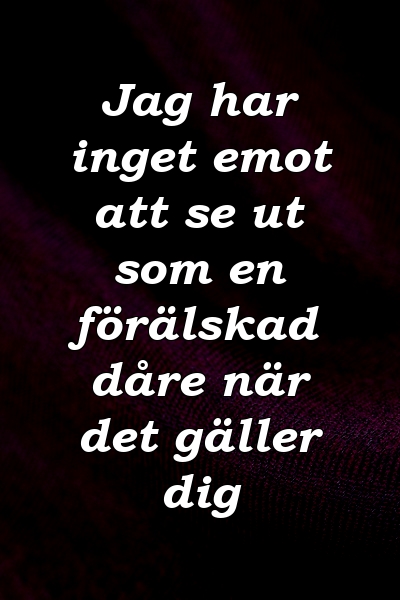 Jag har inget emot att se ut som en förälskad dåre när det gäller dig