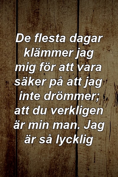 De flesta dagar klämmer jag mig för att vara säker på att jag inte drömmer; att du verkligen är min man. Jag är så lycklig