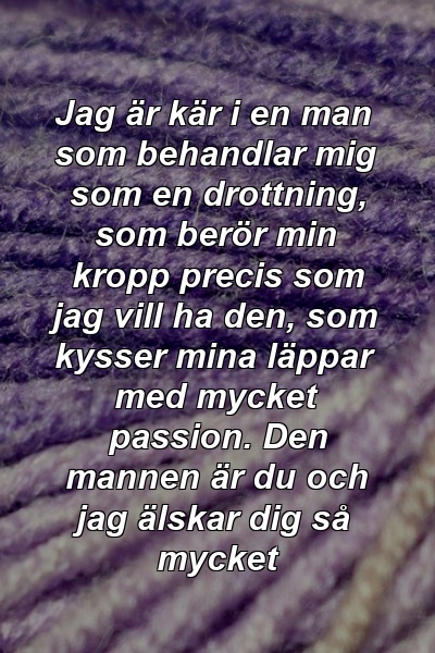 Jag är kär i en man som behandlar mig som en drottning, som berör min kropp precis som jag vill ha den, som kysser mina läppar med mycket passion. Den mannen är du och jag älskar dig så mycket