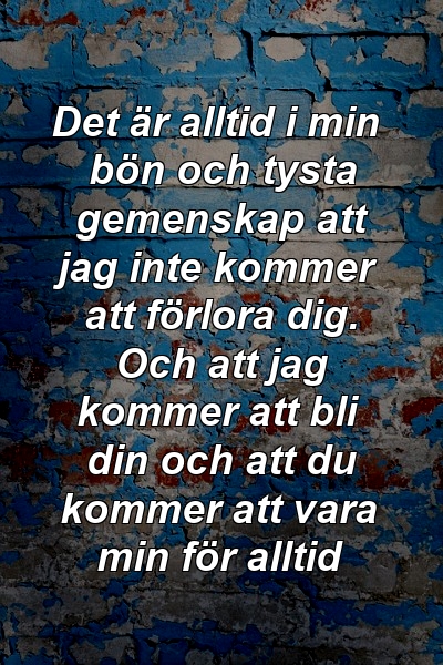 Det är alltid i min bön och tysta gemenskap att jag inte kommer att förlora dig. Och att jag kommer att bli din och att du kommer att vara min för alltid