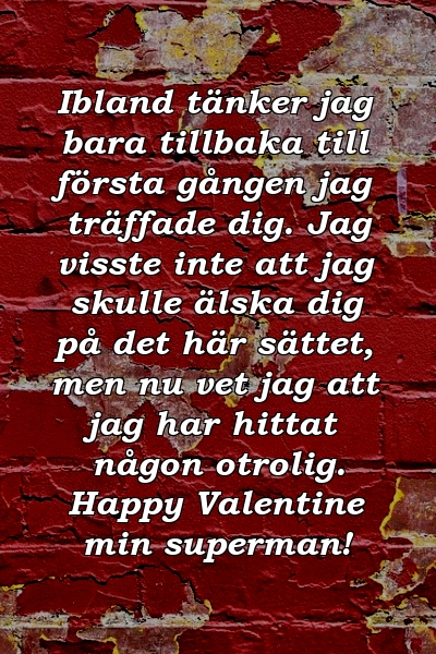 Ibland tänker jag bara tillbaka till första gången jag träffade dig. Jag visste inte att jag skulle älska dig på det här sättet, men nu vet jag att jag har hittat någon otrolig. Happy Valentine min superman!