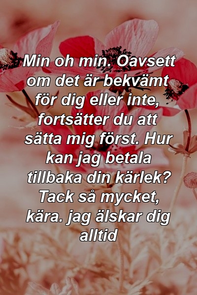 Min oh min. Oavsett om det är bekvämt för dig eller inte, fortsätter du att sätta mig först. Hur kan jag betala tillbaka din kärlek? Tack så mycket, kära. jag älskar dig alltid