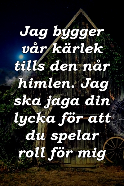 Jag bygger vår kärlek tills den når himlen. Jag ska jaga din lycka för att du spelar roll för mig