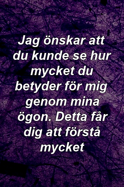 Jag önskar att du kunde se hur mycket du betyder för mig genom mina ögon. Detta får dig att förstå mycket