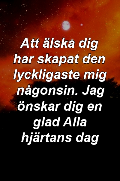 Att älska dig har skapat den lyckligaste mig någonsin. Jag önskar dig en glad Alla hjärtans dag