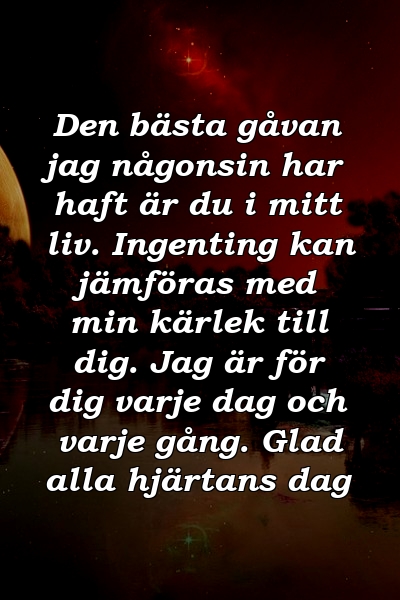 Den bästa gåvan jag någonsin har haft är du i mitt liv. Ingenting kan jämföras med min kärlek till dig. Jag är för dig varje dag och varje gång. Glad alla hjärtans dag