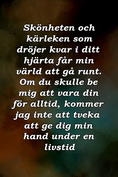 Skönheten och kärleken som dröjer kvar i ditt hjärta får min värld att gå runt. Om du skulle be mig att vara din för alltid, kommer jag inte att tveka att ge dig min hand under en livstid