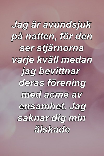 Jag är avundsjuk på natten, för den ser stjärnorna varje kväll medan jag bevittnar deras förening med acme av ensamhet. Jag saknar dig min älskade