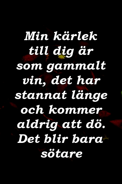 Min kärlek till dig är som gammalt vin, det har stannat länge och kommer aldrig att dö. Det blir bara sötare