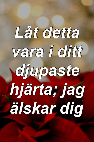 Låt detta vara i ditt djupaste hjärta; jag älskar dig