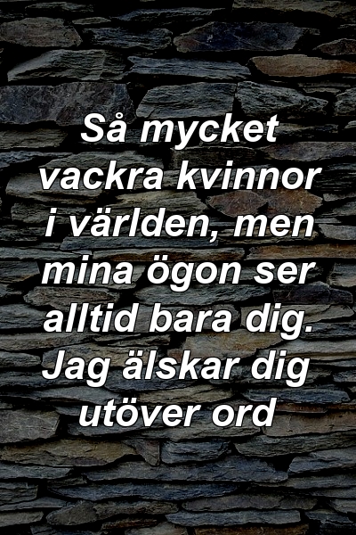 Så mycket vackra kvinnor i världen, men mina ögon ser alltid bara dig. Jag älskar dig utöver ord