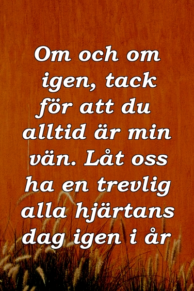 Om och om igen, tack för att du alltid är min vän. Låt oss ha en trevlig alla hjärtans dag igen i år