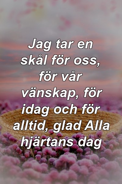 Jag tar en skål för oss, för vår vänskap, för idag och för alltid, glad Alla hjärtans dag