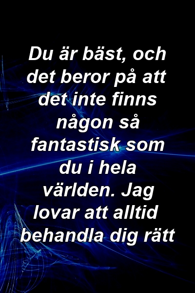 Du är bäst, och det beror på att det inte finns någon så fantastisk som du i hela världen. Jag lovar att alltid behandla dig rätt