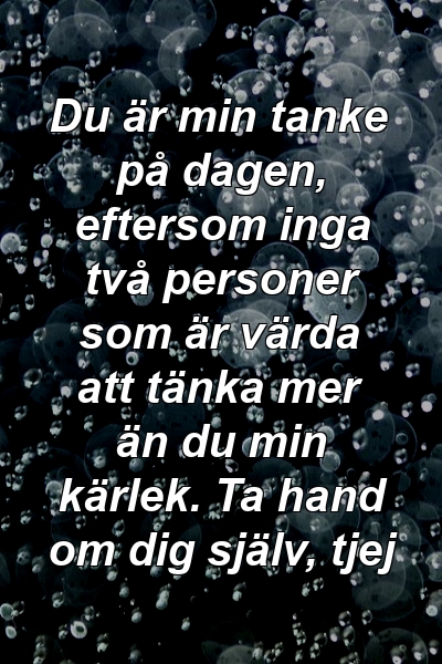 Du är min tanke på dagen, eftersom inga två personer som är värda att tänka mer än du min kärlek. Ta hand om dig själv, tjej