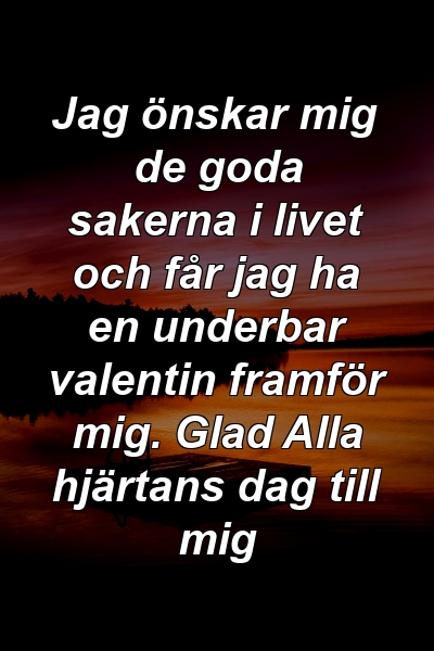 Jag önskar mig de goda sakerna i livet och får jag ha en underbar valentin framför mig. Glad Alla hjärtans dag till mig