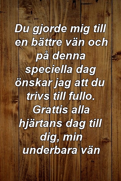 Du gjorde mig till en bättre vän och på denna speciella dag önskar jag att du trivs till fullo. Grattis alla hjärtans dag till dig, min underbara vän